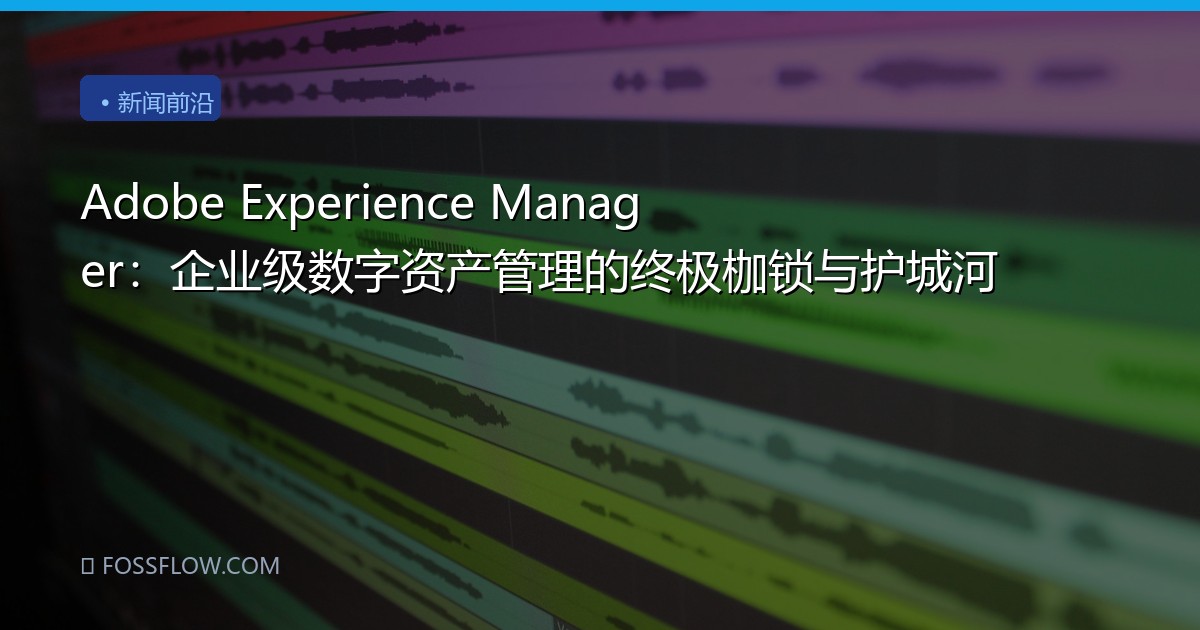 Adobe Experience Manager：企业级数字资产管理的终极枷锁与护城河